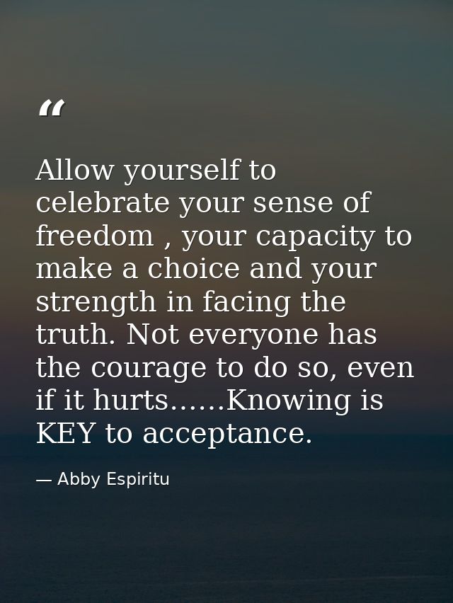 Allow yourself to celebrate your sense of freedom , your capacity to make a choice and your strength in facing the truth — Abby Espiritu
