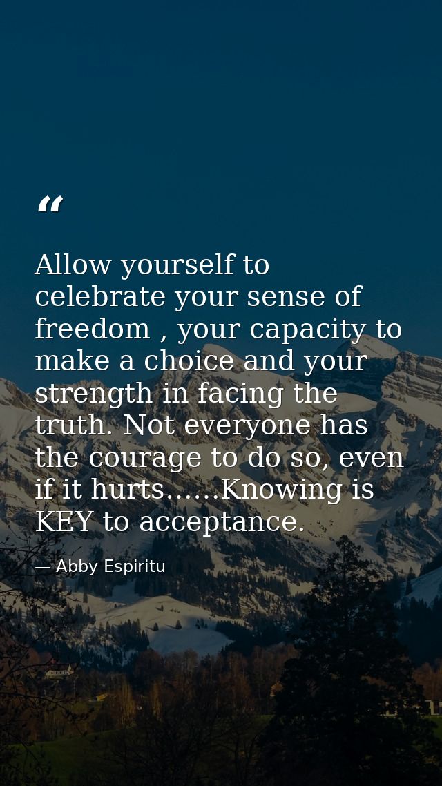 Allow yourself to celebrate your sense of freedom , your capacity to make a choice and your strength in facing the truth — Abby Espiritu