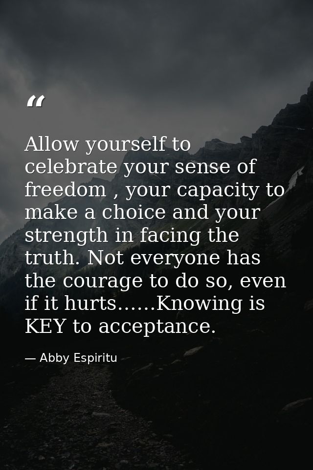 Allow yourself to celebrate your sense of freedom , your capacity to make a choice and your strength in facing the truth — Abby Espiritu