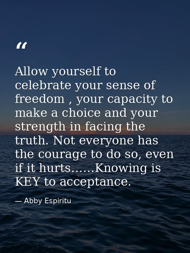 Allow yourself to celebrate your sense of freedom , your capacity to make a choice and your strength in facing the truth — Abby Espiritu