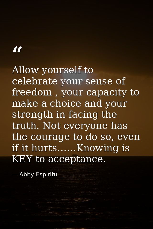 Allow yourself to celebrate your sense of freedom , your capacity to make a choice and your strength in facing the truth — Abby Espiritu