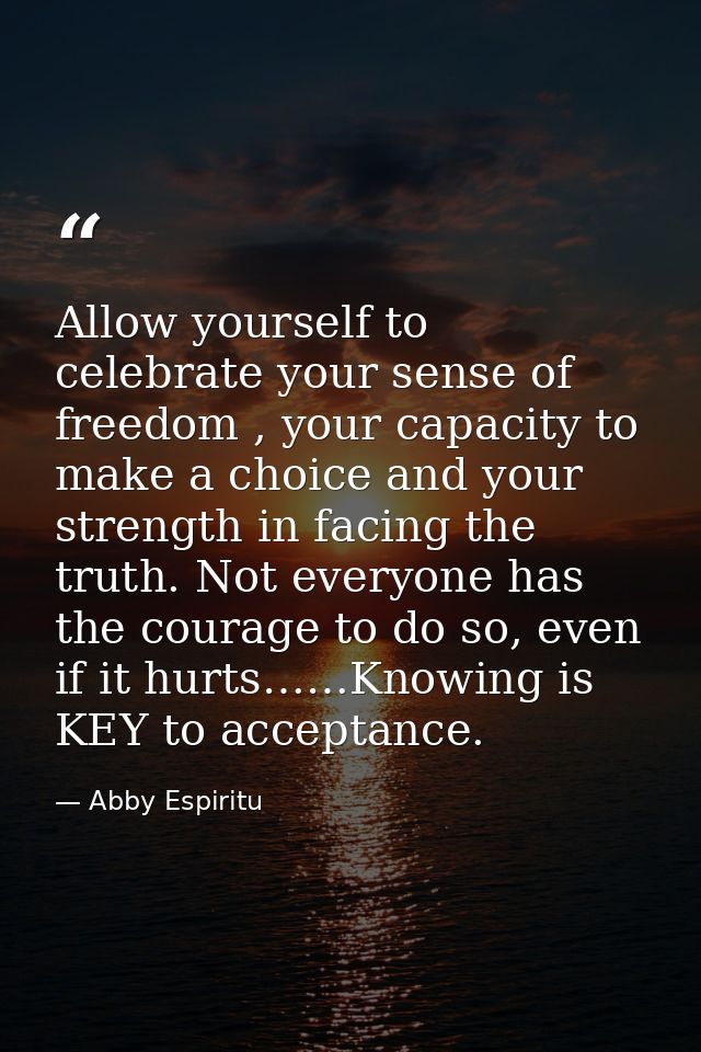 Allow yourself to celebrate your sense of freedom , your capacity to make a choice and your strength in facing the truth — Abby Espiritu