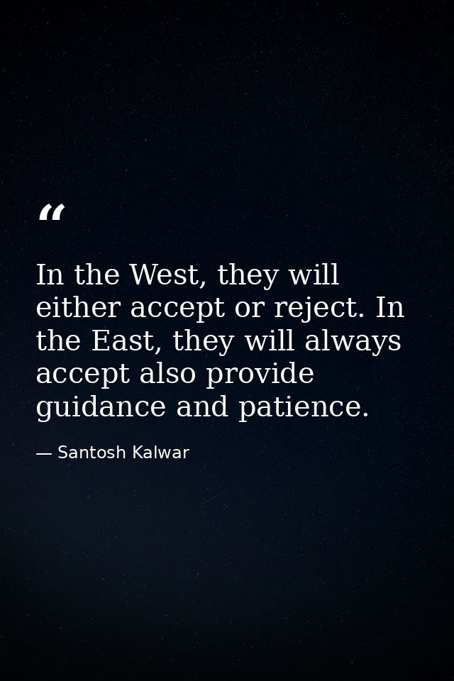 In the West, they will either accept or reject. In the East, they will always accept also provide guidance and patience. — Santosh Kalwar