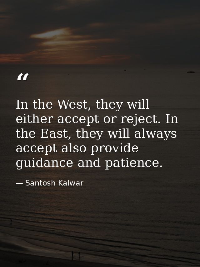 In the West, they will either accept or reject. In the East, they will always accept also provide guidance and patience. — Santosh Kalwar