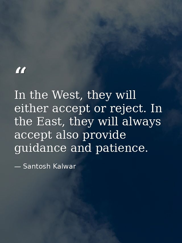 In the West, they will either accept or reject. In the East, they will always accept also provide guidance and patience. — Santosh Kalwar
