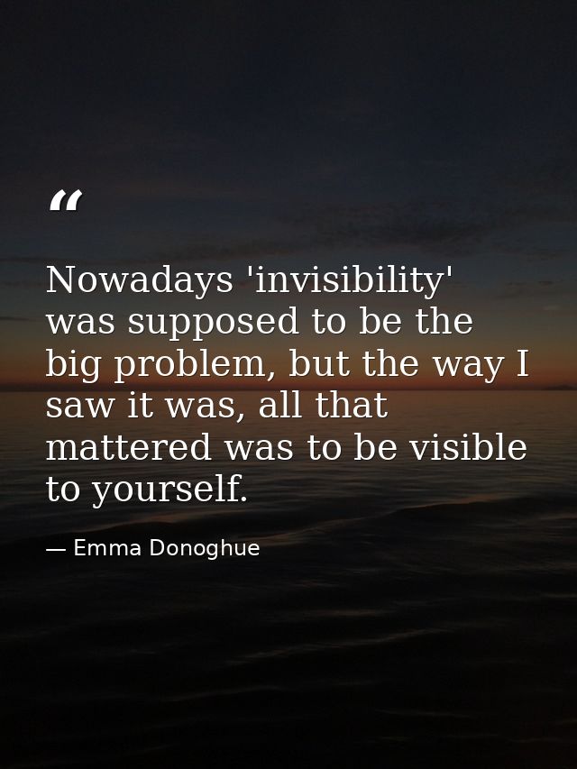 Nowadays 'invisibility' was supposed to be the big problem, but the way I saw it was, all that mattered was to be visibl — Emma Donoghue