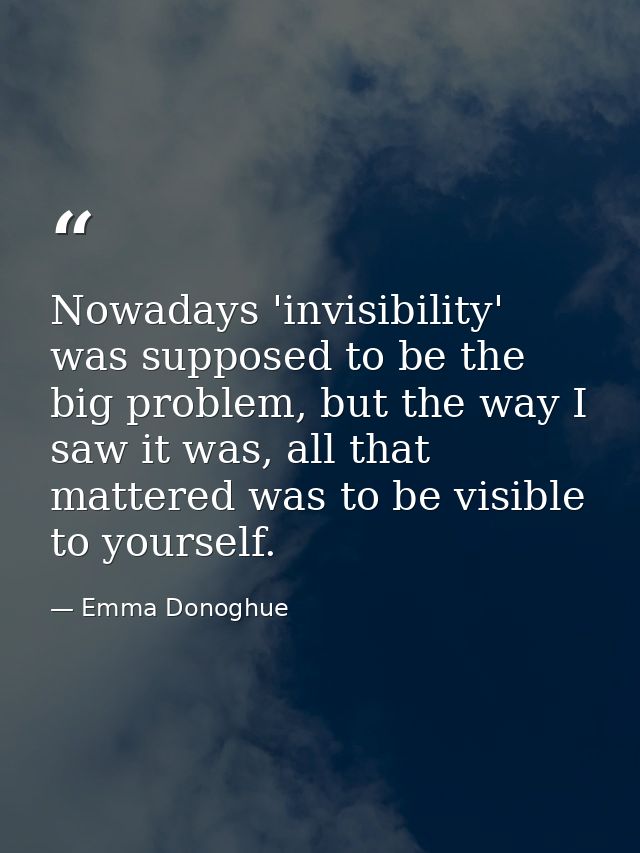 Nowadays 'invisibility' was supposed to be the big problem, but the way I saw it was, all that mattered was to be visibl — Emma Donoghue