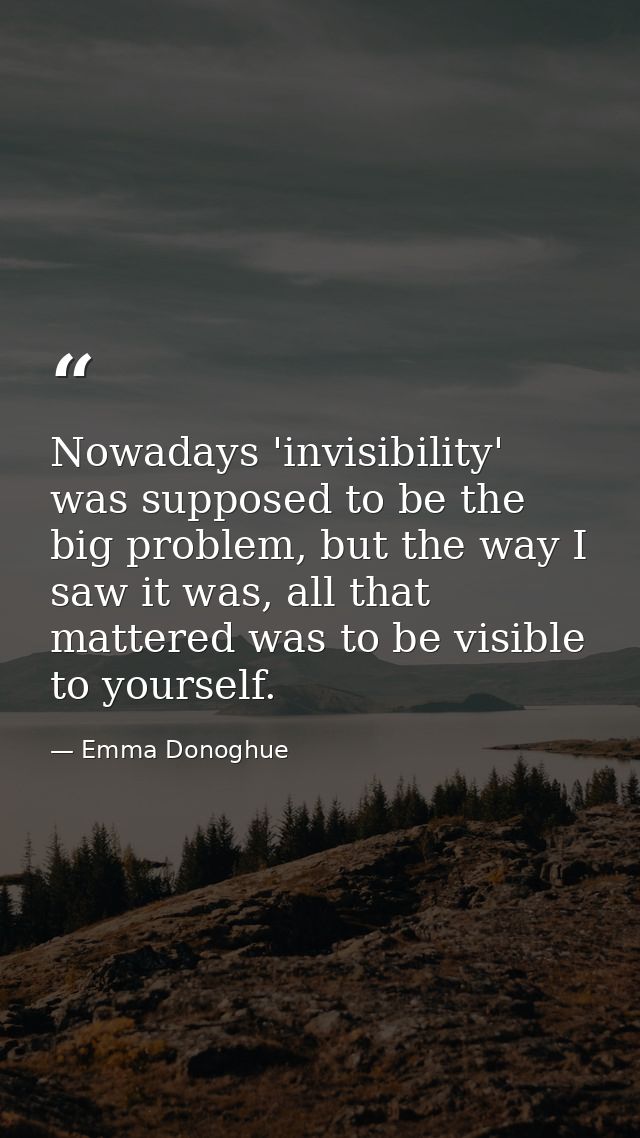 Nowadays 'invisibility' was supposed to be the big problem, but the way I saw it was, all that mattered was to be visibl — Emma Donoghue