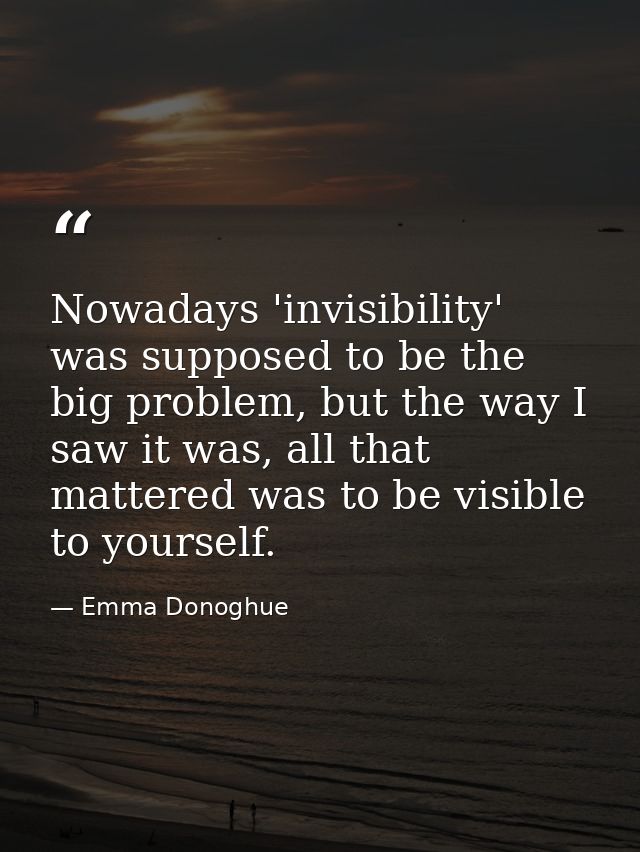 Nowadays 'invisibility' was supposed to be the big problem, but the way I saw it was, all that mattered was to be visibl — Emma Donoghue