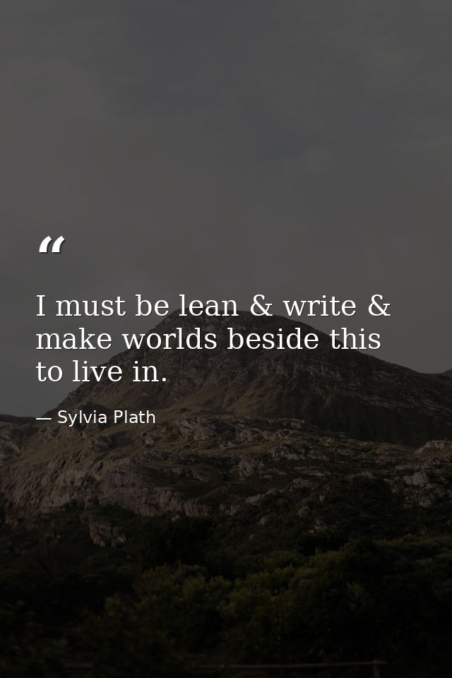 I must be lean & write & make worlds beside this to live in. — Sylvia Plath