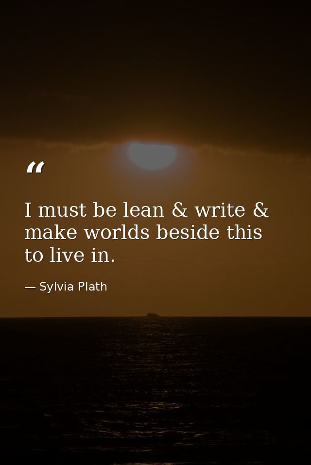 I must be lean & write & make worlds beside this to live in. — Sylvia Plath