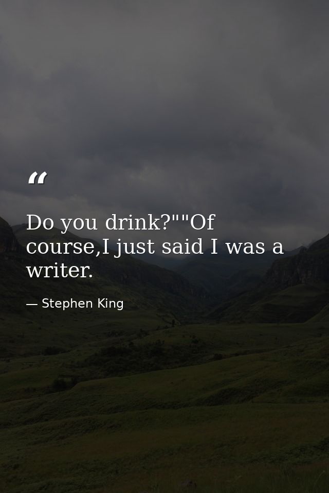 Do you drink?""Of course,I just said I was a writer. — Stephen King
