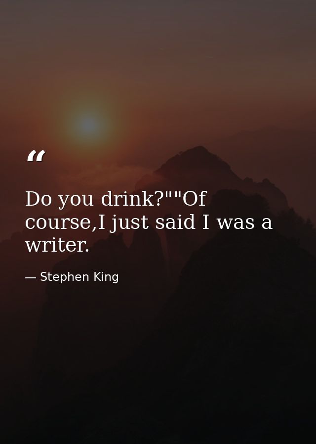 Do you drink?""Of course,I just said I was a writer. — Stephen King