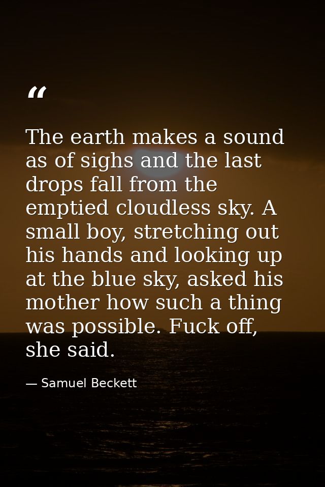 The earth makes a sound as of sighs and the last drops fall from the emptied cloudless sky. A small boy, stretching out  — Samuel Beckett
