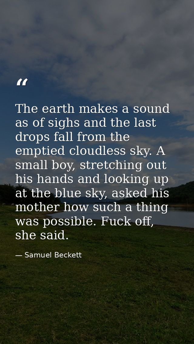 The earth makes a sound as of sighs and the last drops fall from the emptied cloudless sky. A small boy, stretching out  — Samuel Beckett