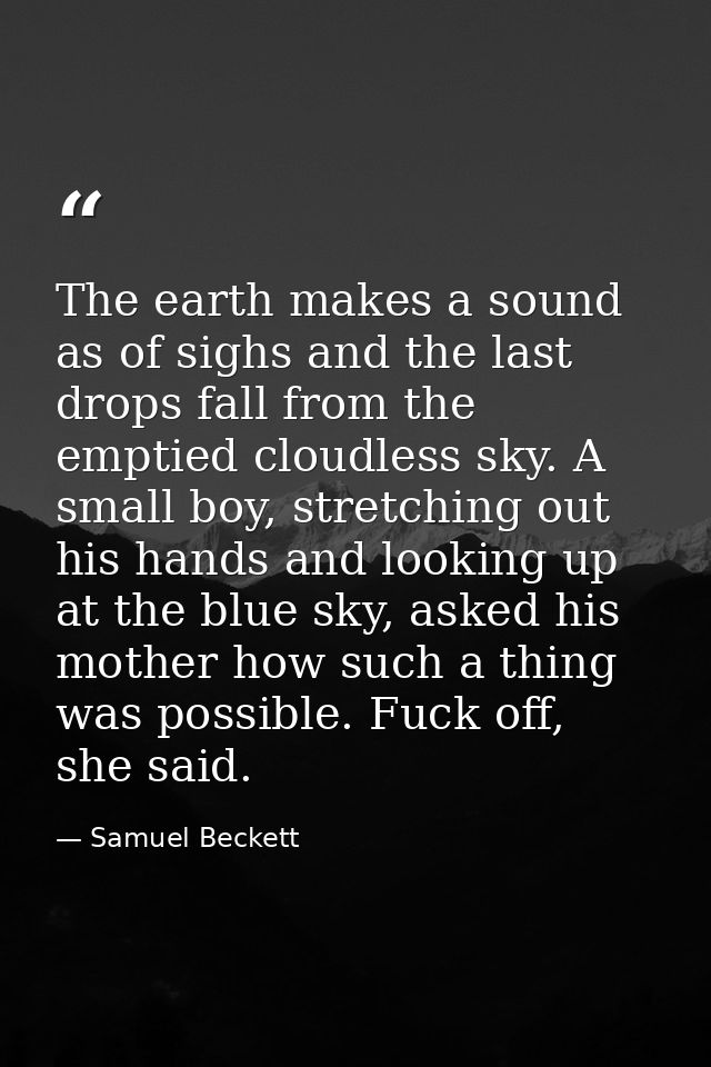 The earth makes a sound as of sighs and the last drops fall from the emptied cloudless sky. A small boy, stretching out  — Samuel Beckett