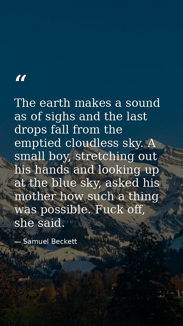 The earth makes a sound as of sighs and the last drops fall from the emptied cloudless sky. A small boy, stretching out  — Samuel Beckett