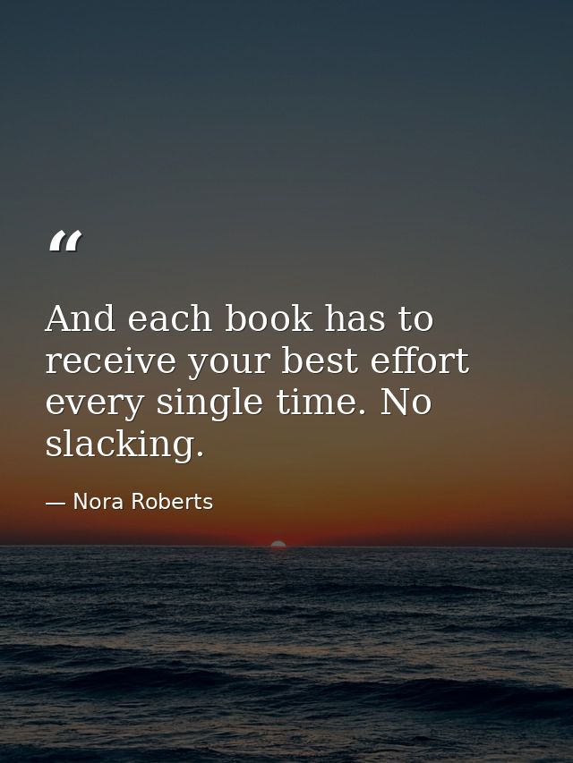 And each book has to receive your best effort every single time. No slacking. — Nora Roberts