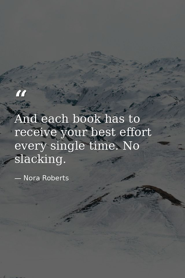 And each book has to receive your best effort every single time. No slacking. — Nora Roberts