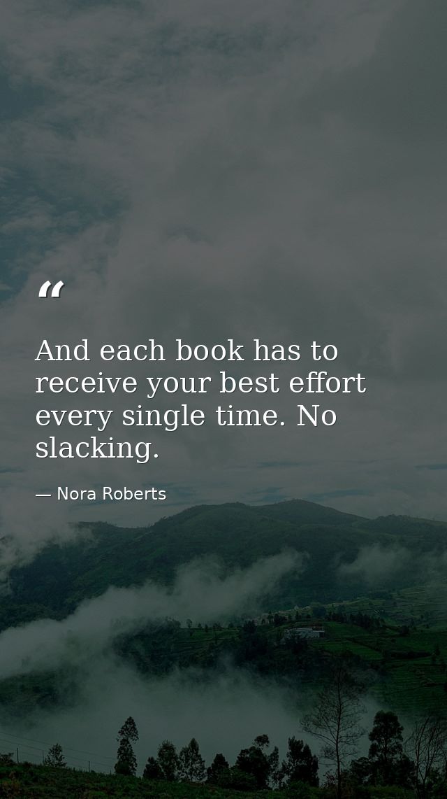 And each book has to receive your best effort every single time. No slacking. — Nora Roberts