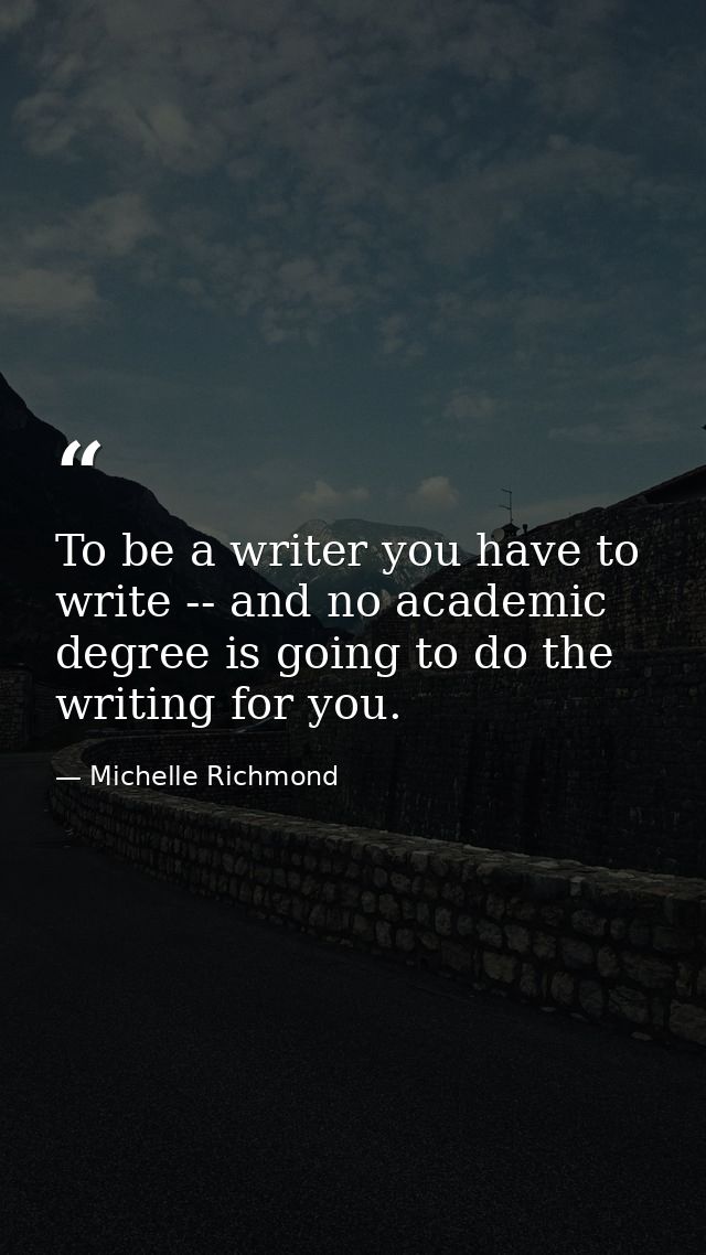To be a writer you have to write -- and no academic degree is going to do the writing for you. — Michelle Richmond