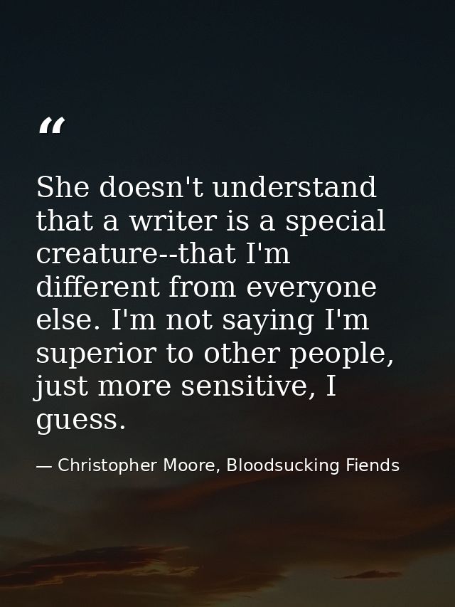 She doesn't understand that a writer is a special creature--that I'm different from everyone else. I'm not saying I'm su — Christopher Moore, Bloodsucking Fiends