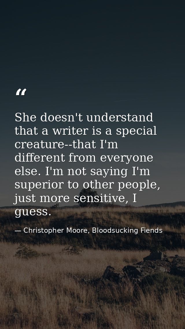 She doesn't understand that a writer is a special creature--that I'm different from everyone else. I'm not saying I'm su — Christopher Moore, Bloodsucking Fiends