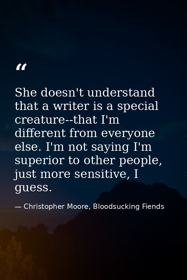 She doesn't understand that a writer is a special creature--that I'm different from everyone else. I'm not saying I'm su — Christopher Moore, Bloodsucking Fiends