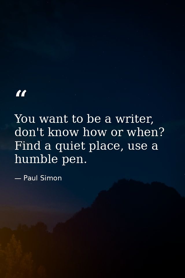 You want to be a writer, don't know how or when? Find a quiet place, use a humble pen. — Paul Simon