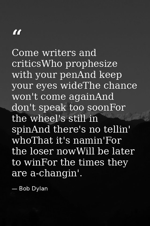 Come writers and criticsWho prophesize with your penAnd keep your eyes wideThe chance won't come againAnd don't speak to — Bob Dylan