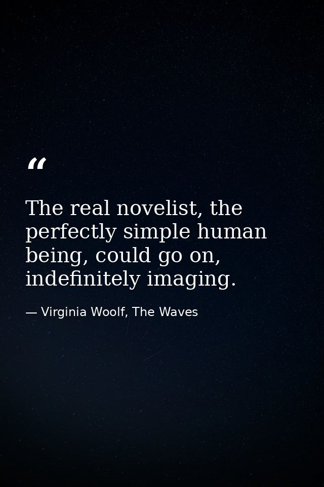 The real novelist, the perfectly simple human being, could go on, indefinitely imaging. — Virginia Woolf, The Waves