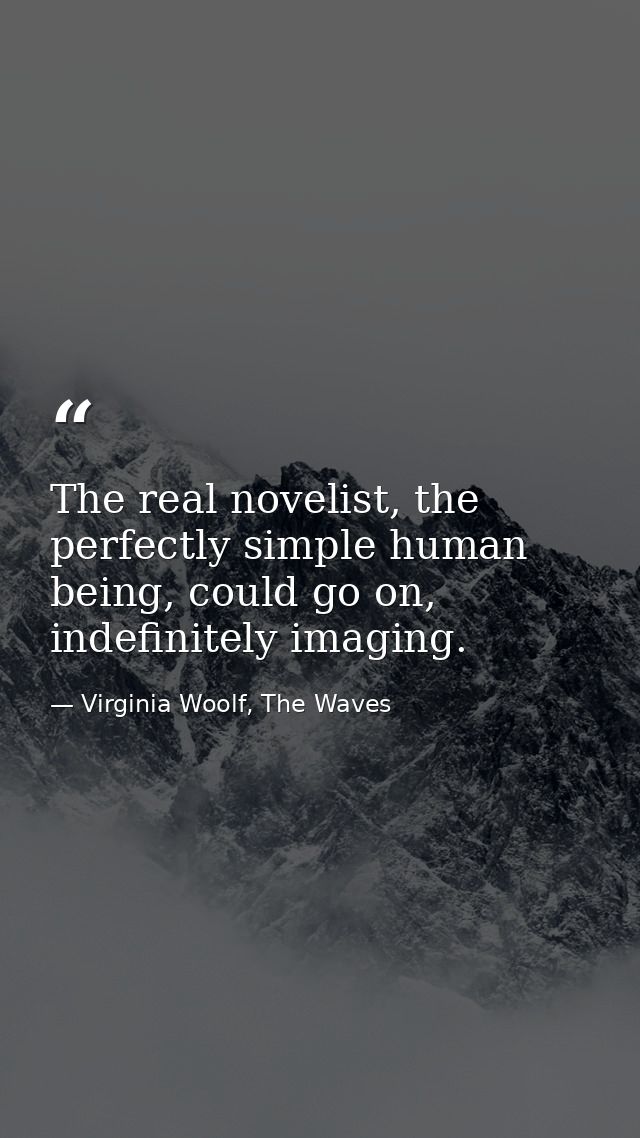 The real novelist, the perfectly simple human being, could go on, indefinitely imaging. — Virginia Woolf, The Waves