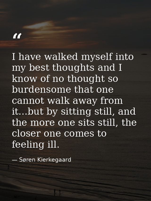 I have walked myself into my best thoughts and I know of no thought so burdensome that one cannot walk away from it...bu — Søren Kierkegaard
