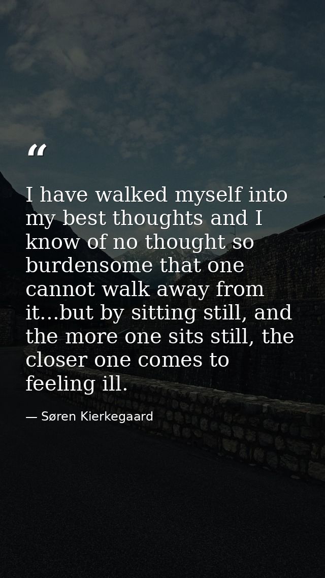 I have walked myself into my best thoughts and I know of no thought so burdensome that one cannot walk away from it...bu — Søren Kierkegaard