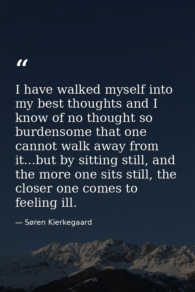I have walked myself into my best thoughts and I know of no thought so burdensome that one cannot walk away from it...bu — Søren Kierkegaard