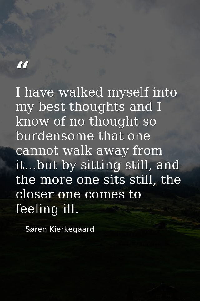 I have walked myself into my best thoughts and I know of no thought so burdensome that one cannot walk away from it...bu — Søren Kierkegaard