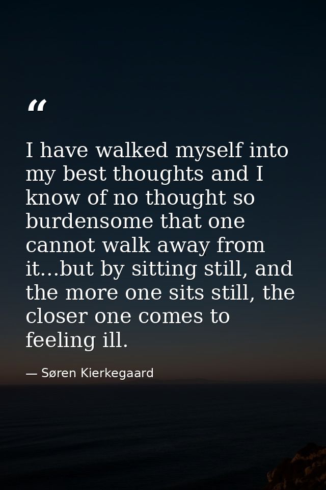 I have walked myself into my best thoughts and I know of no thought so burdensome that one cannot walk away from it...bu — Søren Kierkegaard