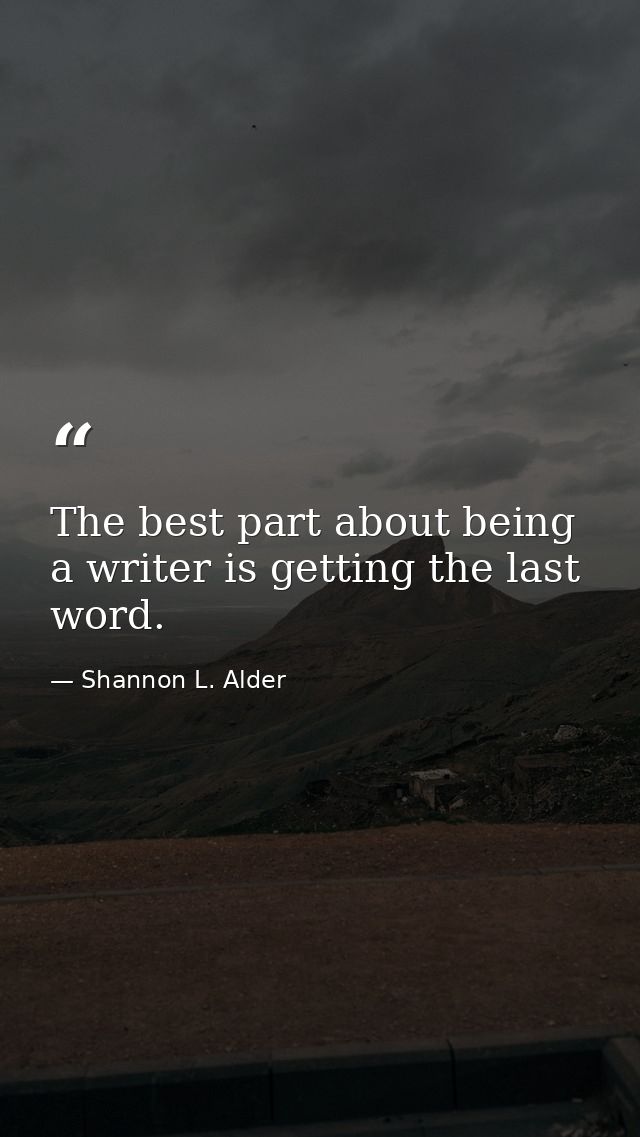 The best part about being a writer is getting the last word. — Shannon L. Alder