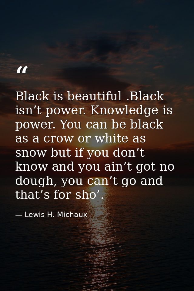 Black is beautiful .Black isn’t power. Knowledge is power. You can be black as a crow or white as snow but if you don’t  — Lewis H. Michaux
