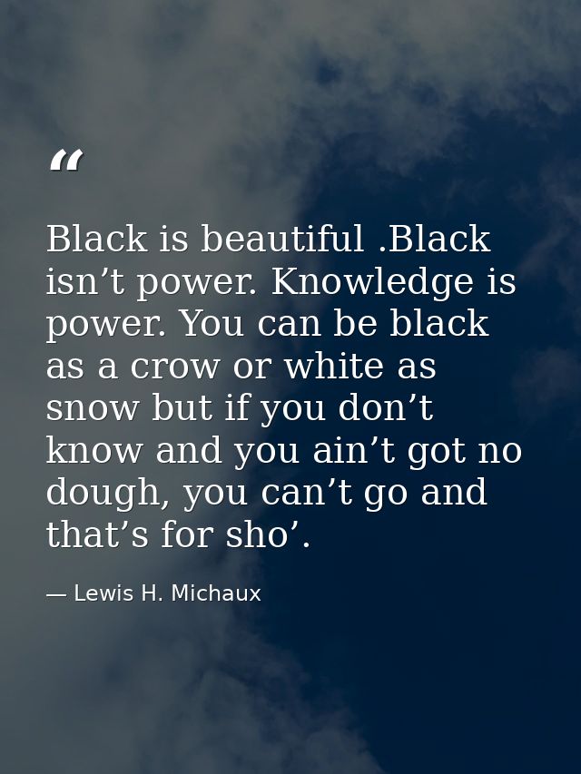 Black is beautiful .Black isn’t power. Knowledge is power. You can be black as a crow or white as snow but if you don’t  — Lewis H. Michaux
