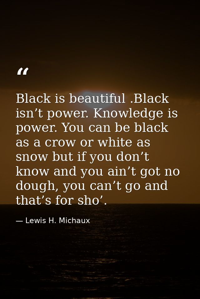 Black is beautiful .Black isn’t power. Knowledge is power. You can be black as a crow or white as snow but if you don’t  — Lewis H. Michaux