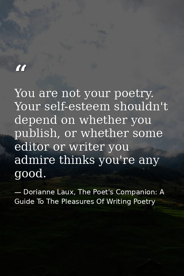 You are not your poetry. Your self-esteem shouldn't depend on whether you publish, or whether some editor or writer you  — Dorianne Laux, The Poet's Companion: A Guide To The Pleasures Of Writing Poetry
