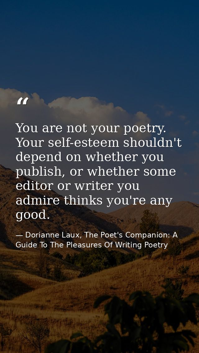You are not your poetry. Your self-esteem shouldn't depend on whether you publish, or whether some editor or writer you  — Dorianne Laux, The Poet's Companion: A Guide To The Pleasures Of Writing Poetry