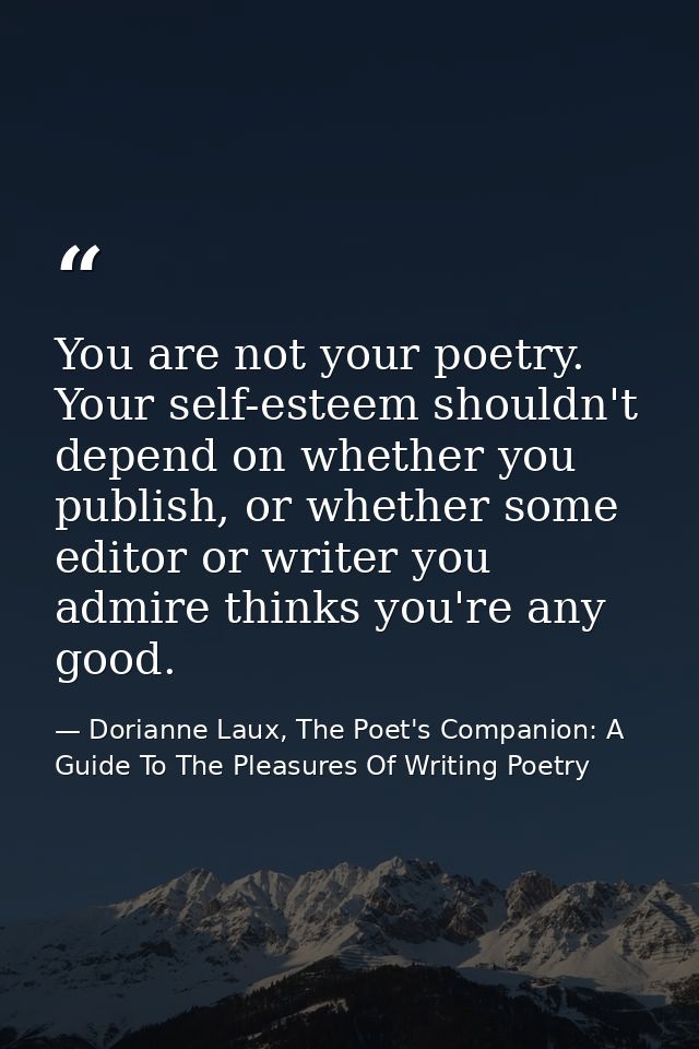 You are not your poetry. Your self-esteem shouldn't depend on whether you publish, or whether some editor or writer you  — Dorianne Laux, The Poet's Companion: A Guide To The Pleasures Of Writing Poetry