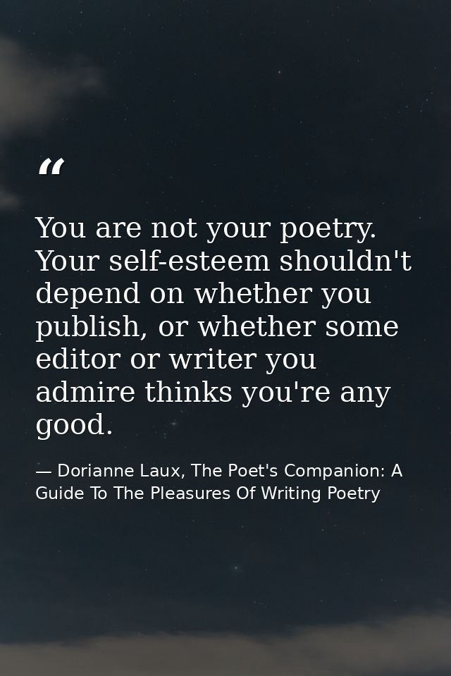 You are not your poetry. Your self-esteem shouldn't depend on whether you publish, or whether some editor or writer you  — Dorianne Laux, The Poet's Companion: A Guide To The Pleasures Of Writing Poetry