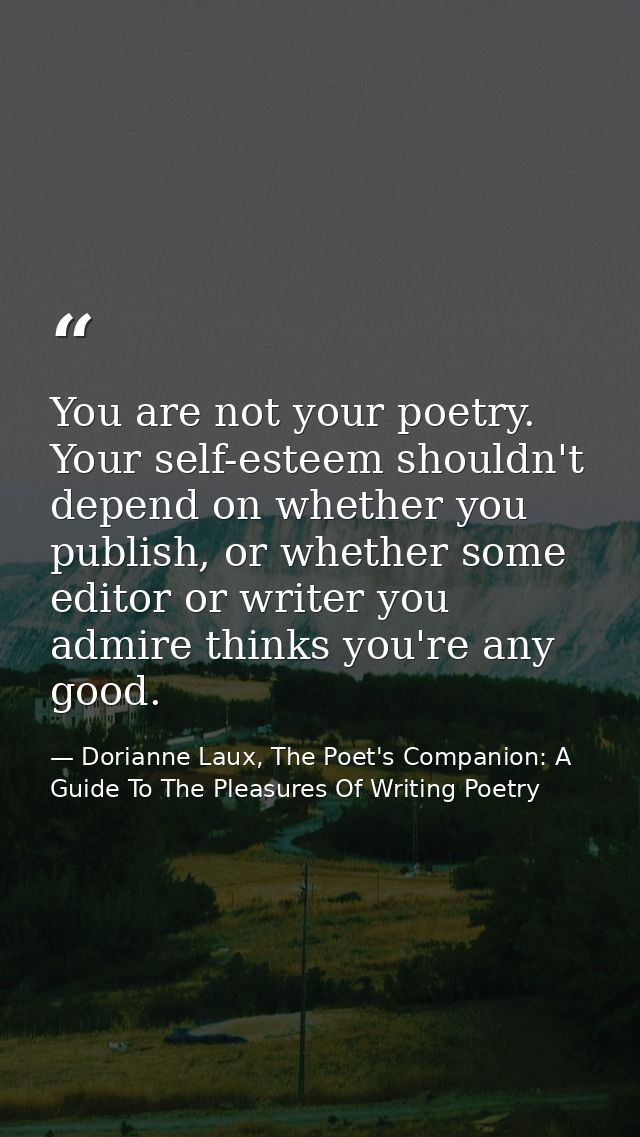 You are not your poetry. Your self-esteem shouldn't depend on whether you publish, or whether some editor or writer you  — Dorianne Laux, The Poet's Companion: A Guide To The Pleasures Of Writing Poetry