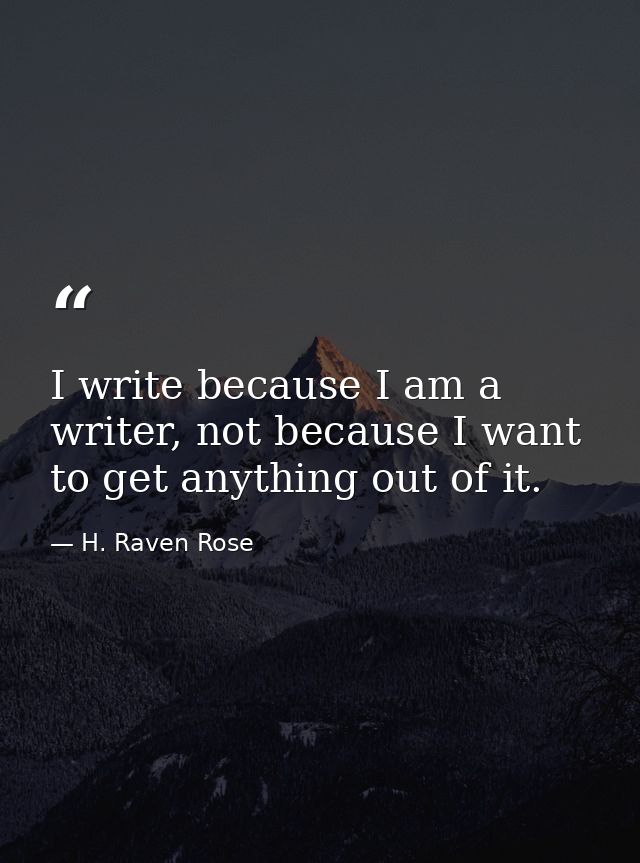 I write because I am a writer, not because I want to get anything out of it. — H. Raven Rose