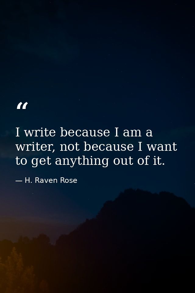 I write because I am a writer, not because I want to get anything out of it. — H. Raven Rose