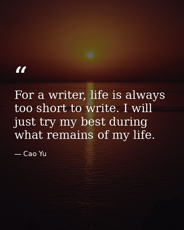 For a writer, life is always too short to write. I will just try my best during what remains of my life. — Cao Yu