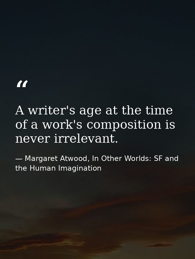 A writer's age at the time of a work's composition is never irrelevant. — Margaret Atwood, In Other Worlds: SF and the Human Imagination